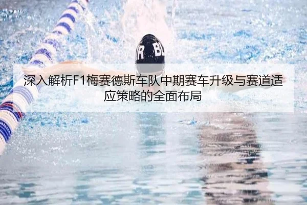 深入解析F1梅赛德斯车队中期赛车升级与赛道适应策略的全面布局